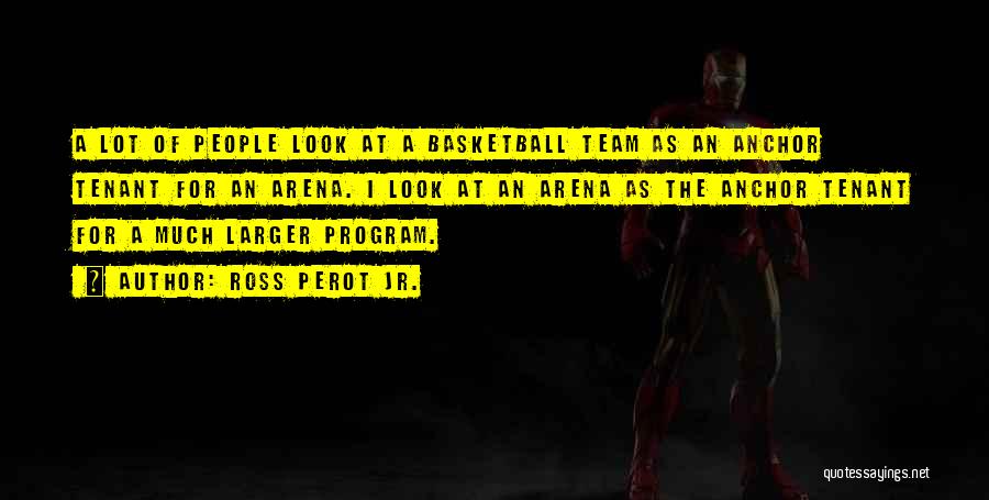Ross Perot Jr. Quotes: A Lot Of People Look At A Basketball Team As An Anchor Tenant For An Arena. I Look At An