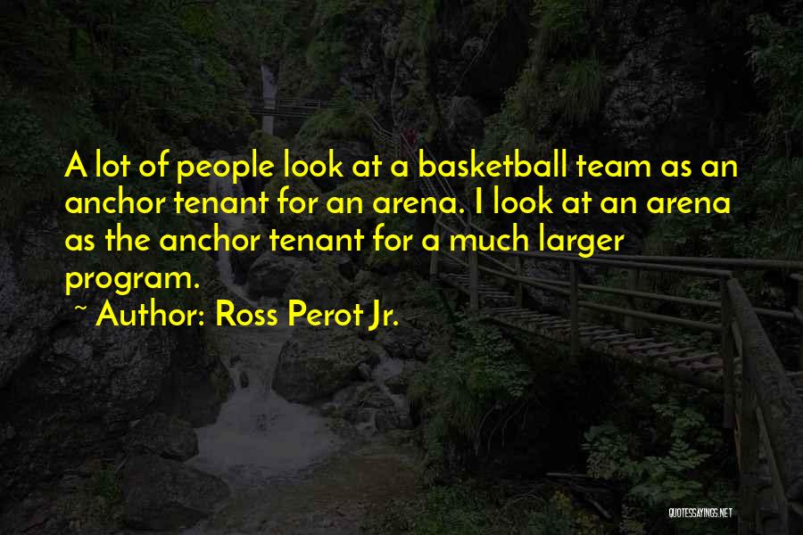 Ross Perot Jr. Quotes: A Lot Of People Look At A Basketball Team As An Anchor Tenant For An Arena. I Look At An