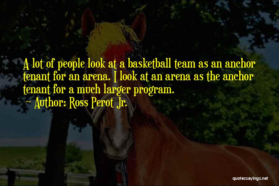 Ross Perot Jr. Quotes: A Lot Of People Look At A Basketball Team As An Anchor Tenant For An Arena. I Look At An