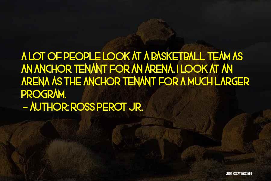 Ross Perot Jr. Quotes: A Lot Of People Look At A Basketball Team As An Anchor Tenant For An Arena. I Look At An