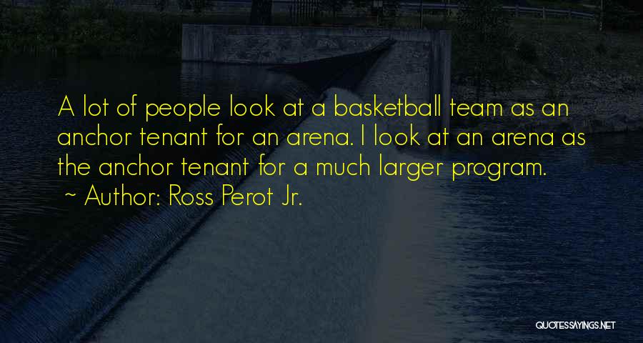 Ross Perot Jr. Quotes: A Lot Of People Look At A Basketball Team As An Anchor Tenant For An Arena. I Look At An