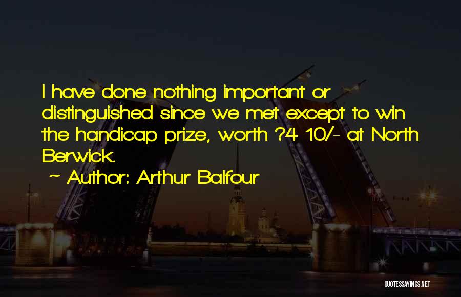 Arthur Balfour Quotes: I Have Done Nothing Important Or Distinguished Since We Met Except To Win The Handicap Prize, Worth ?4 10/- At