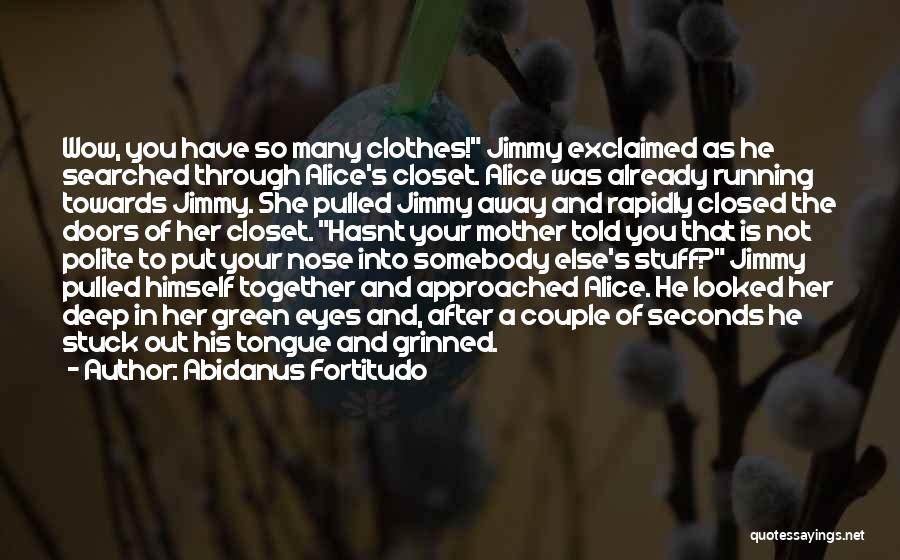 Abidanus Fortitudo Quotes: Wow, You Have So Many Clothes! Jimmy Exclaimed As He Searched Through Alice's Closet. Alice Was Already Running Towards Jimmy.