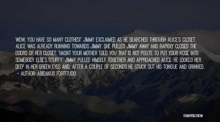 Abidanus Fortitudo Quotes: Wow, You Have So Many Clothes! Jimmy Exclaimed As He Searched Through Alice's Closet. Alice Was Already Running Towards Jimmy.