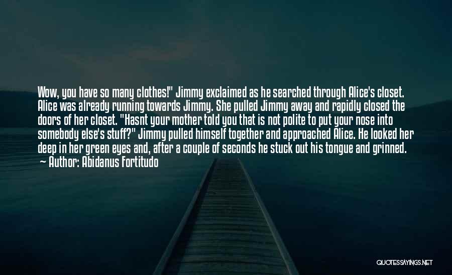 Abidanus Fortitudo Quotes: Wow, You Have So Many Clothes! Jimmy Exclaimed As He Searched Through Alice's Closet. Alice Was Already Running Towards Jimmy.