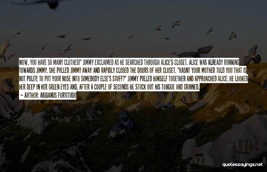 Abidanus Fortitudo Quotes: Wow, You Have So Many Clothes! Jimmy Exclaimed As He Searched Through Alice's Closet. Alice Was Already Running Towards Jimmy.