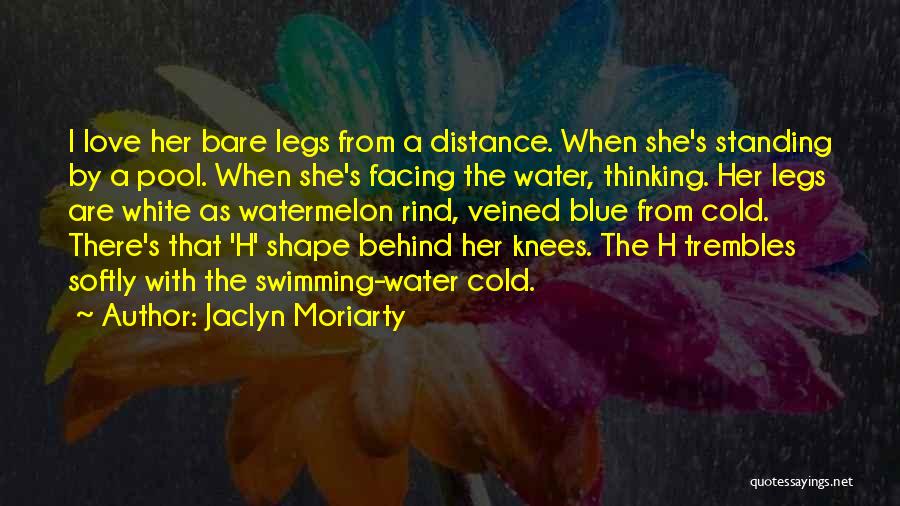 Jaclyn Moriarty Quotes: I Love Her Bare Legs From A Distance. When She's Standing By A Pool. When She's Facing The Water, Thinking.