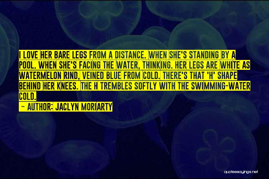 Jaclyn Moriarty Quotes: I Love Her Bare Legs From A Distance. When She's Standing By A Pool. When She's Facing The Water, Thinking.