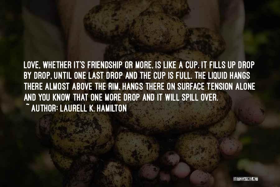 Laurell K. Hamilton Quotes: Love, Whether It's Friendship Or More, Is Like A Cup. It Fills Up Drop By Drop, Until One Last Drop