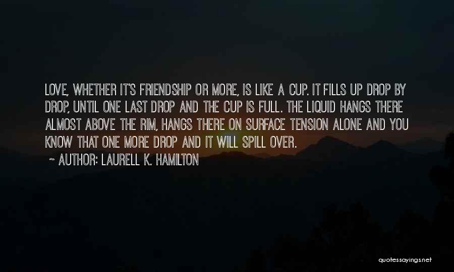 Laurell K. Hamilton Quotes: Love, Whether It's Friendship Or More, Is Like A Cup. It Fills Up Drop By Drop, Until One Last Drop