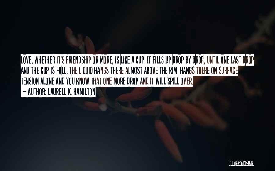 Laurell K. Hamilton Quotes: Love, Whether It's Friendship Or More, Is Like A Cup. It Fills Up Drop By Drop, Until One Last Drop