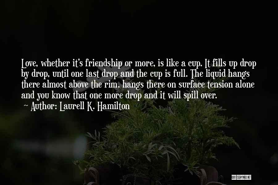 Laurell K. Hamilton Quotes: Love, Whether It's Friendship Or More, Is Like A Cup. It Fills Up Drop By Drop, Until One Last Drop