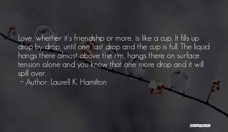Laurell K. Hamilton Quotes: Love, Whether It's Friendship Or More, Is Like A Cup. It Fills Up Drop By Drop, Until One Last Drop