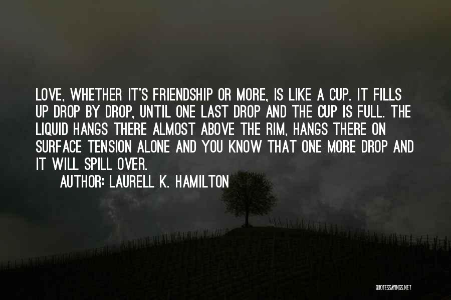 Laurell K. Hamilton Quotes: Love, Whether It's Friendship Or More, Is Like A Cup. It Fills Up Drop By Drop, Until One Last Drop