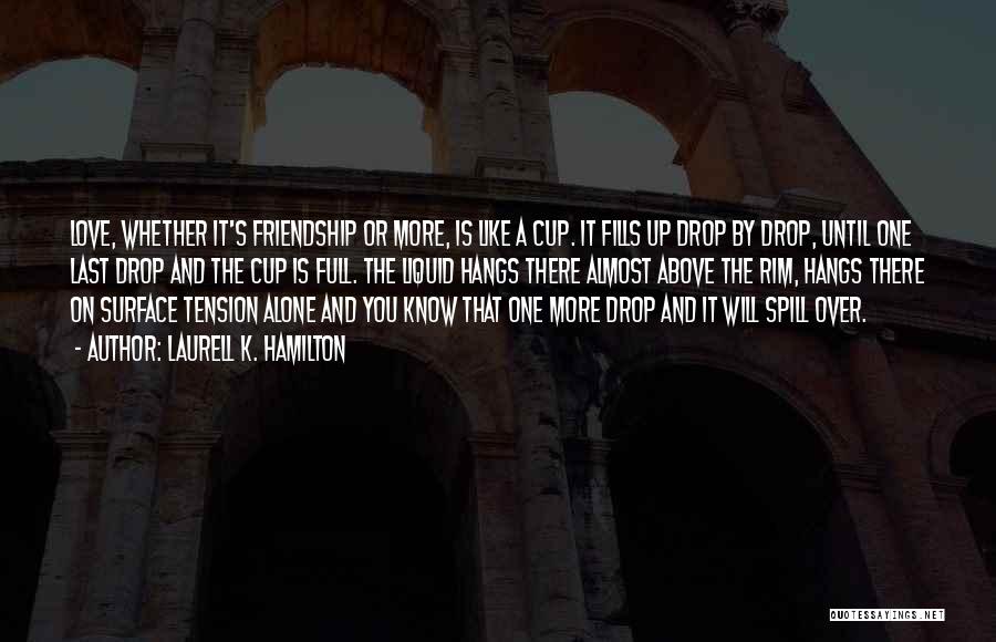 Laurell K. Hamilton Quotes: Love, Whether It's Friendship Or More, Is Like A Cup. It Fills Up Drop By Drop, Until One Last Drop