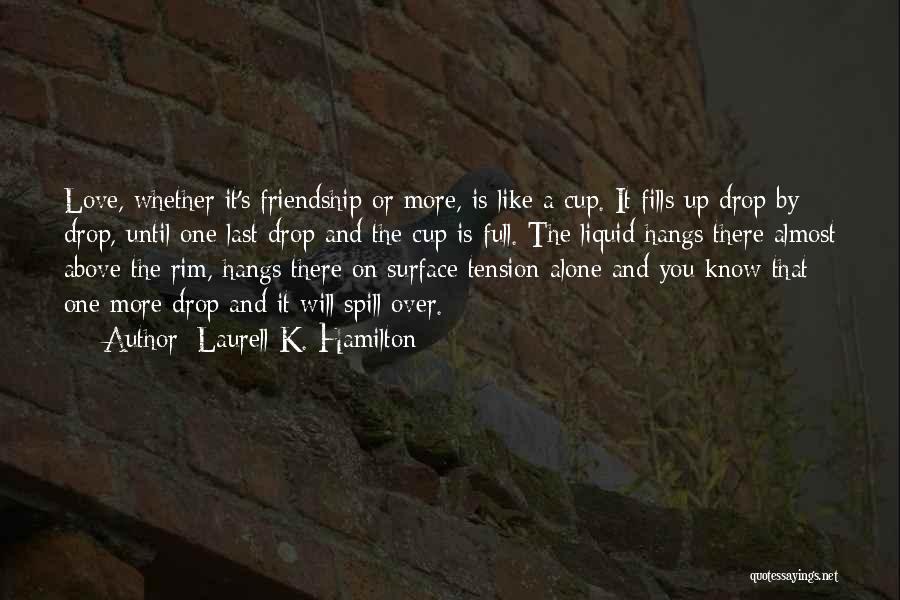 Laurell K. Hamilton Quotes: Love, Whether It's Friendship Or More, Is Like A Cup. It Fills Up Drop By Drop, Until One Last Drop