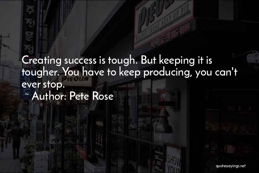 Pete Rose Quotes: Creating Success Is Tough. But Keeping It Is Tougher. You Have To Keep Producing, You Can't Ever Stop.