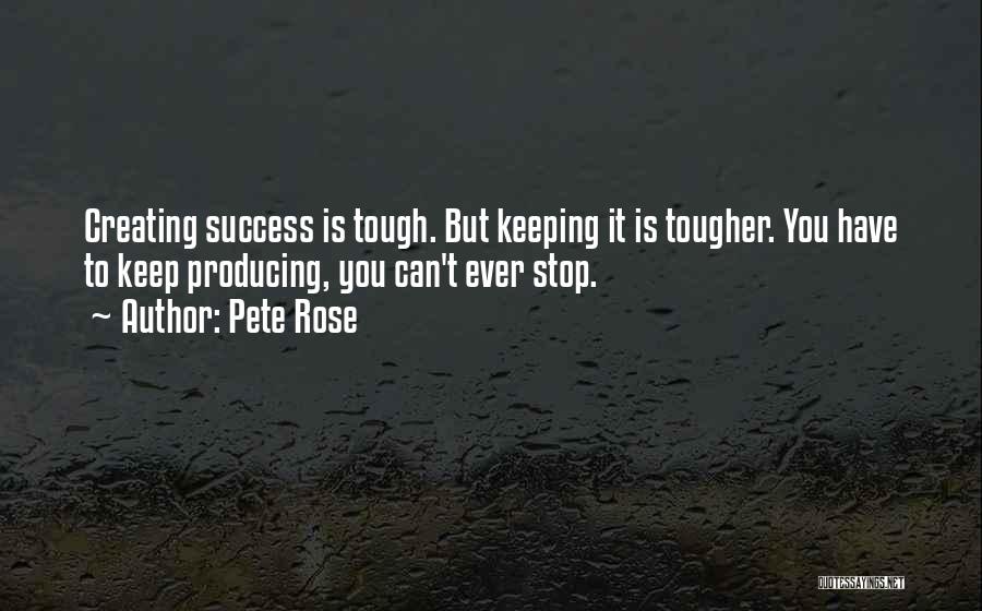 Pete Rose Quotes: Creating Success Is Tough. But Keeping It Is Tougher. You Have To Keep Producing, You Can't Ever Stop.