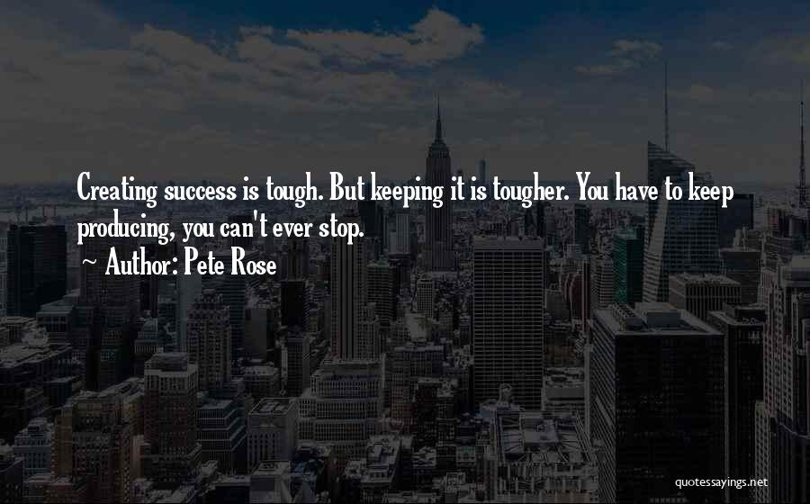 Pete Rose Quotes: Creating Success Is Tough. But Keeping It Is Tougher. You Have To Keep Producing, You Can't Ever Stop.