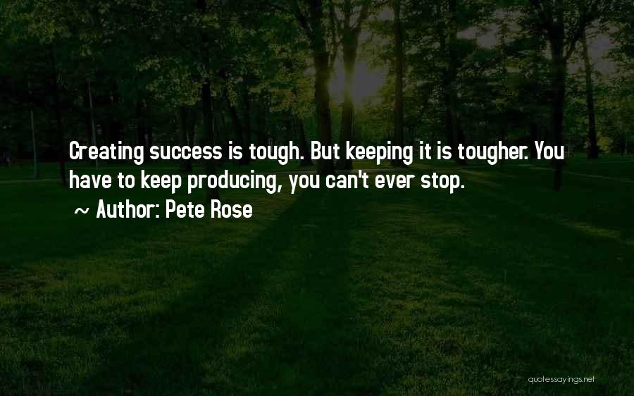 Pete Rose Quotes: Creating Success Is Tough. But Keeping It Is Tougher. You Have To Keep Producing, You Can't Ever Stop.