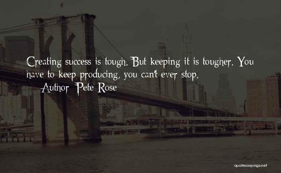 Pete Rose Quotes: Creating Success Is Tough. But Keeping It Is Tougher. You Have To Keep Producing, You Can't Ever Stop.