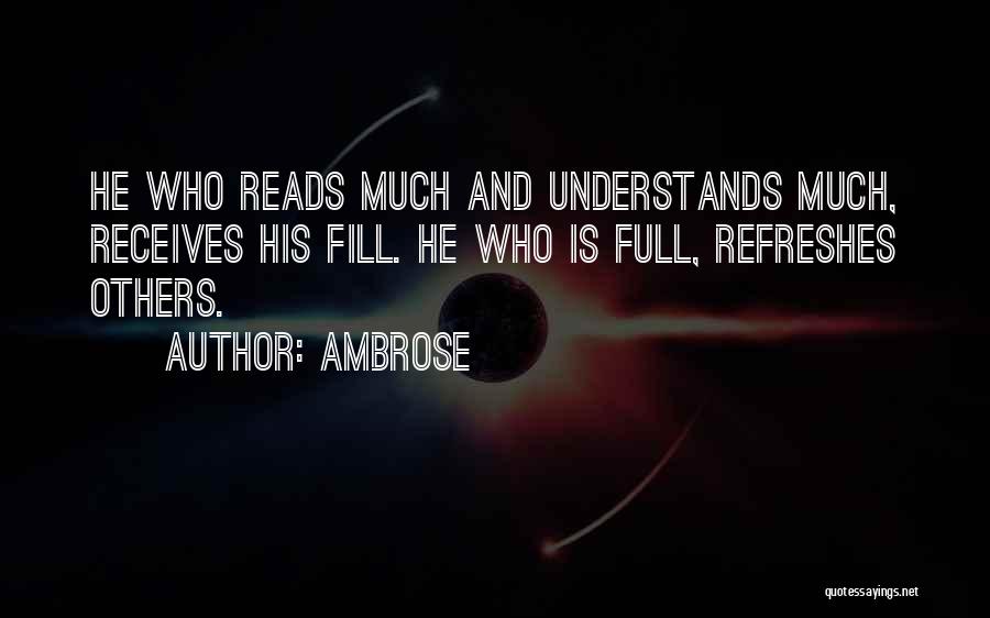 Ambrose Quotes: He Who Reads Much And Understands Much, Receives His Fill. He Who Is Full, Refreshes Others.