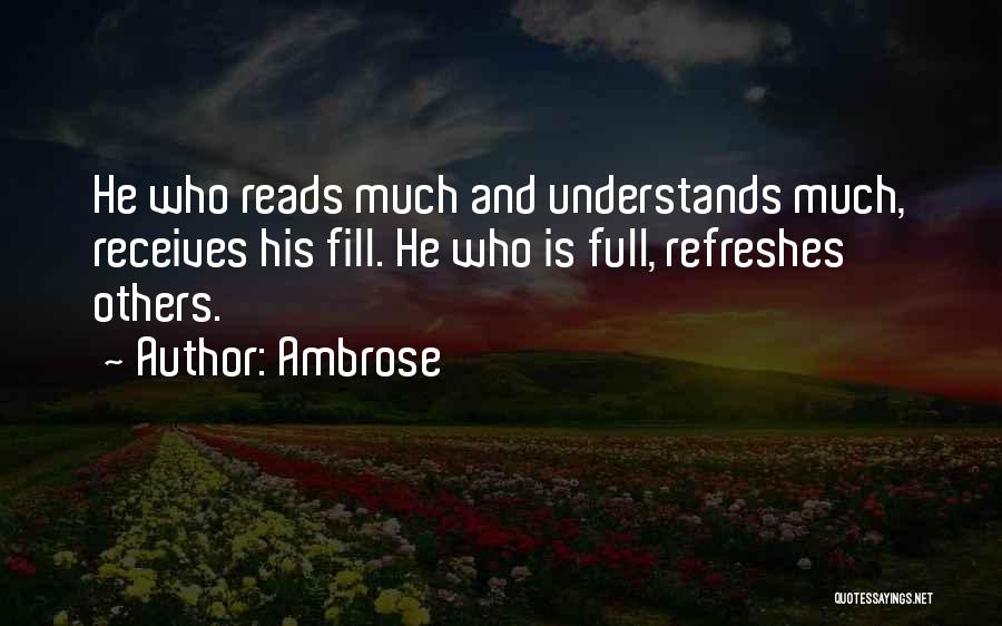 Ambrose Quotes: He Who Reads Much And Understands Much, Receives His Fill. He Who Is Full, Refreshes Others.
