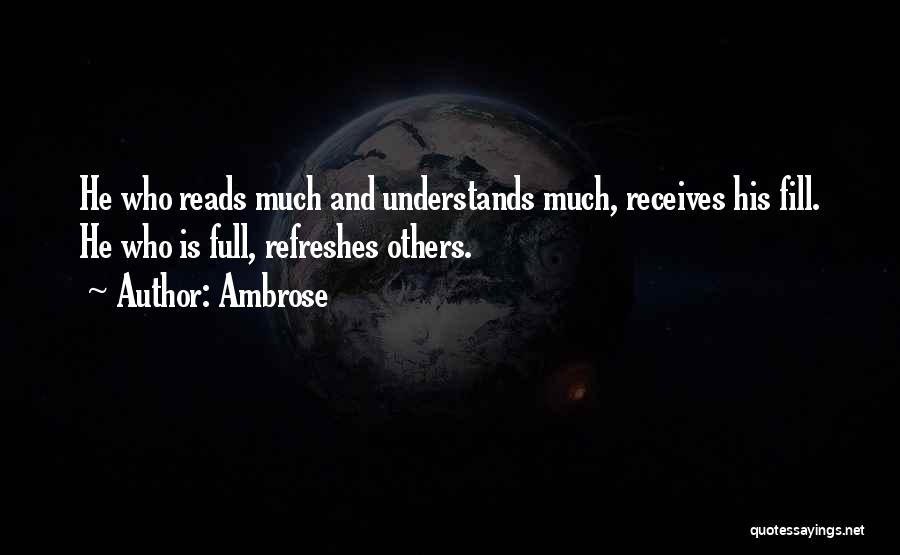 Ambrose Quotes: He Who Reads Much And Understands Much, Receives His Fill. He Who Is Full, Refreshes Others.
