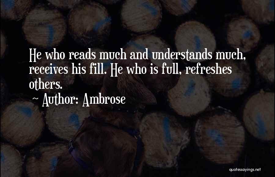 Ambrose Quotes: He Who Reads Much And Understands Much, Receives His Fill. He Who Is Full, Refreshes Others.