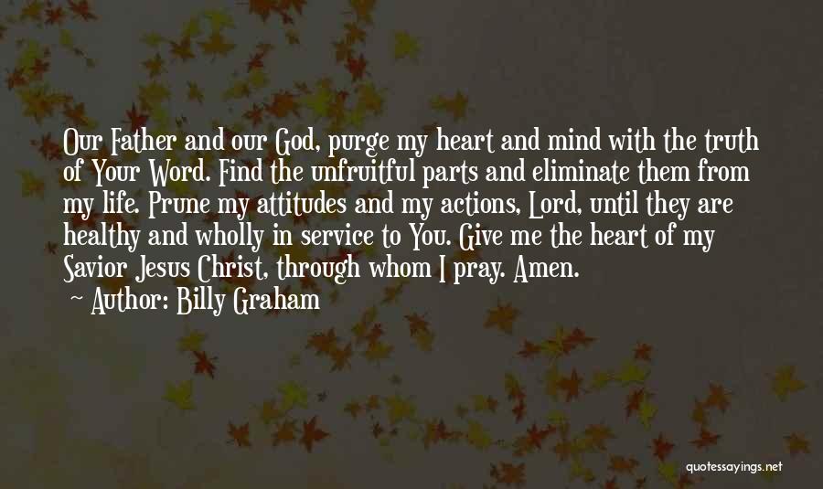 Billy Graham Quotes: Our Father And Our God, Purge My Heart And Mind With The Truth Of Your Word. Find The Unfruitful Parts