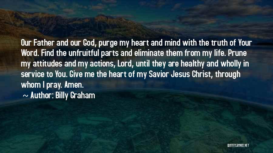 Billy Graham Quotes: Our Father And Our God, Purge My Heart And Mind With The Truth Of Your Word. Find The Unfruitful Parts
