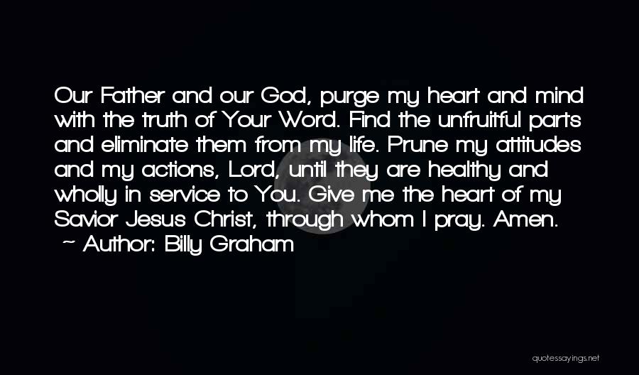 Billy Graham Quotes: Our Father And Our God, Purge My Heart And Mind With The Truth Of Your Word. Find The Unfruitful Parts
