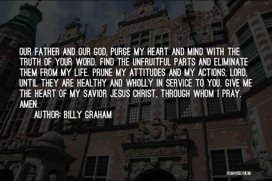 Billy Graham Quotes: Our Father And Our God, Purge My Heart And Mind With The Truth Of Your Word. Find The Unfruitful Parts