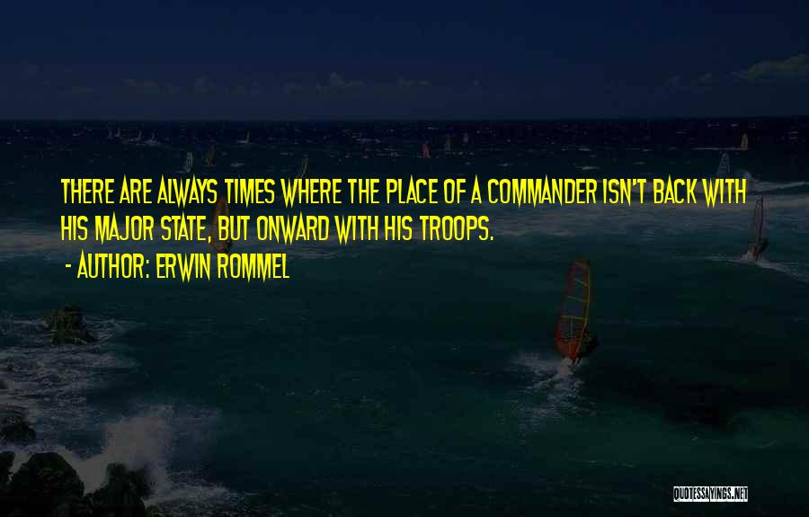 Erwin Rommel Quotes: There Are Always Times Where The Place Of A Commander Isn't Back With His Major State, But Onward With His