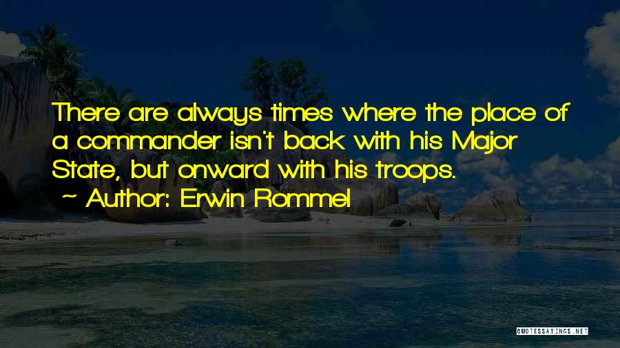 Erwin Rommel Quotes: There Are Always Times Where The Place Of A Commander Isn't Back With His Major State, But Onward With His