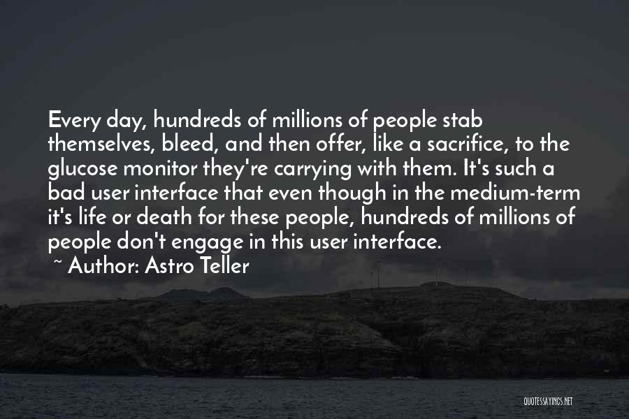 Astro Teller Quotes: Every Day, Hundreds Of Millions Of People Stab Themselves, Bleed, And Then Offer, Like A Sacrifice, To The Glucose Monitor