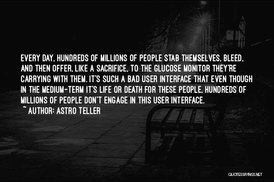 Astro Teller Quotes: Every Day, Hundreds Of Millions Of People Stab Themselves, Bleed, And Then Offer, Like A Sacrifice, To The Glucose Monitor