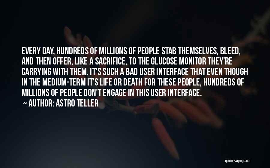 Astro Teller Quotes: Every Day, Hundreds Of Millions Of People Stab Themselves, Bleed, And Then Offer, Like A Sacrifice, To The Glucose Monitor