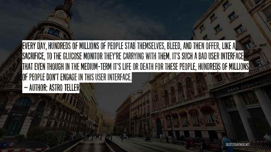 Astro Teller Quotes: Every Day, Hundreds Of Millions Of People Stab Themselves, Bleed, And Then Offer, Like A Sacrifice, To The Glucose Monitor