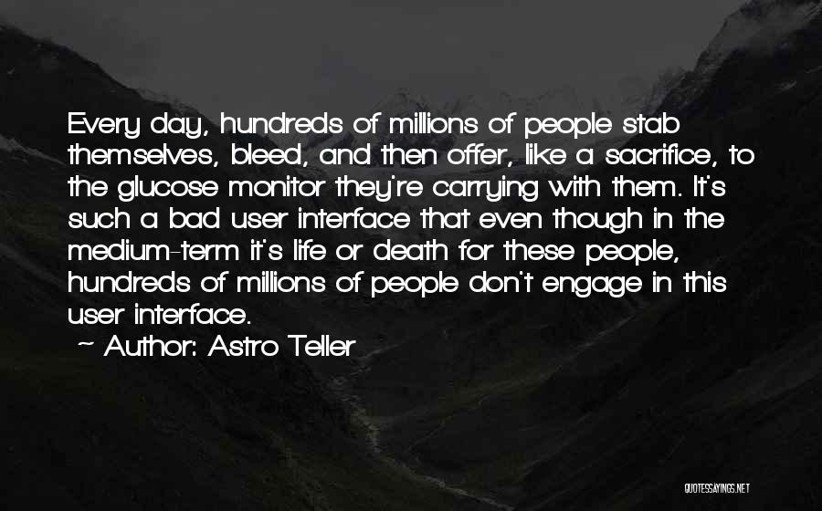 Astro Teller Quotes: Every Day, Hundreds Of Millions Of People Stab Themselves, Bleed, And Then Offer, Like A Sacrifice, To The Glucose Monitor