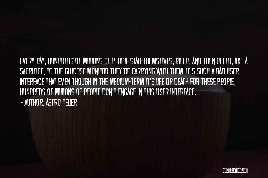 Astro Teller Quotes: Every Day, Hundreds Of Millions Of People Stab Themselves, Bleed, And Then Offer, Like A Sacrifice, To The Glucose Monitor