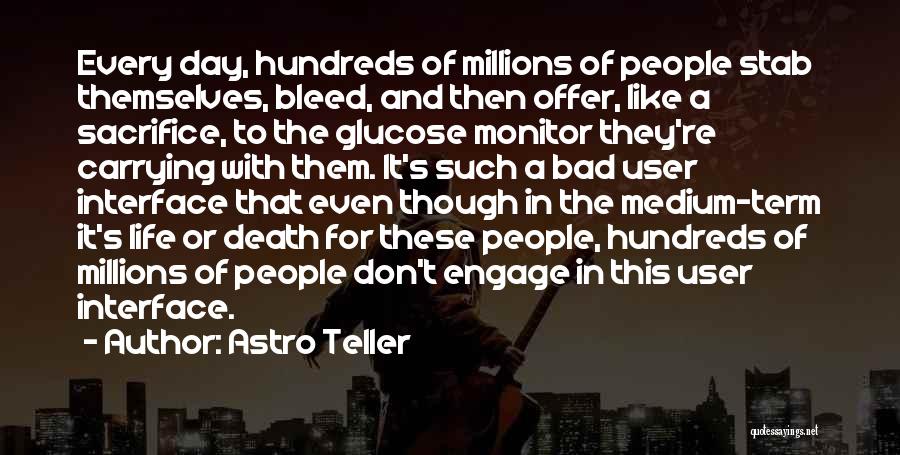 Astro Teller Quotes: Every Day, Hundreds Of Millions Of People Stab Themselves, Bleed, And Then Offer, Like A Sacrifice, To The Glucose Monitor