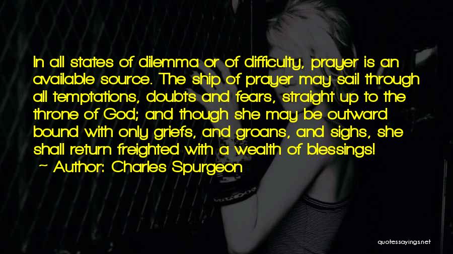 Charles Spurgeon Quotes: In All States Of Dilemma Or Of Difficulty, Prayer Is An Available Source. The Ship Of Prayer May Sail Through