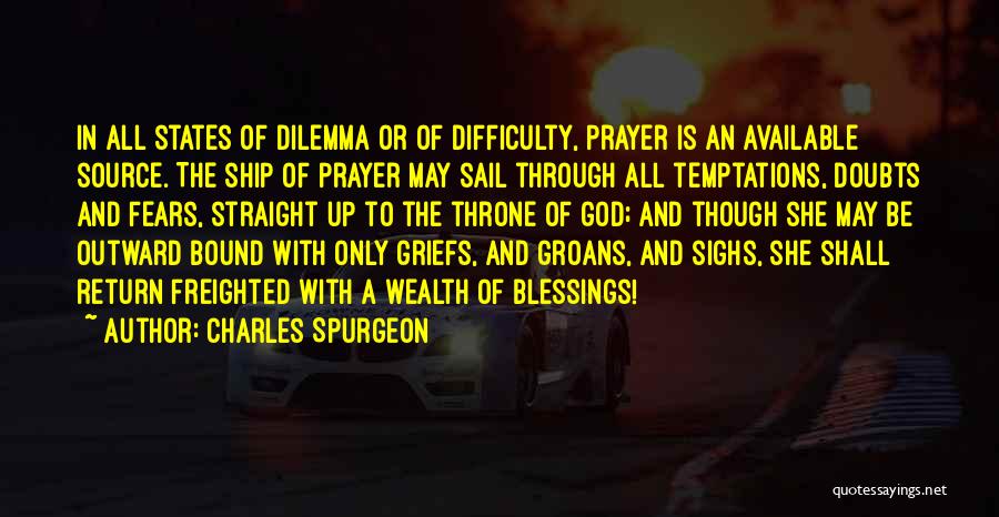 Charles Spurgeon Quotes: In All States Of Dilemma Or Of Difficulty, Prayer Is An Available Source. The Ship Of Prayer May Sail Through
