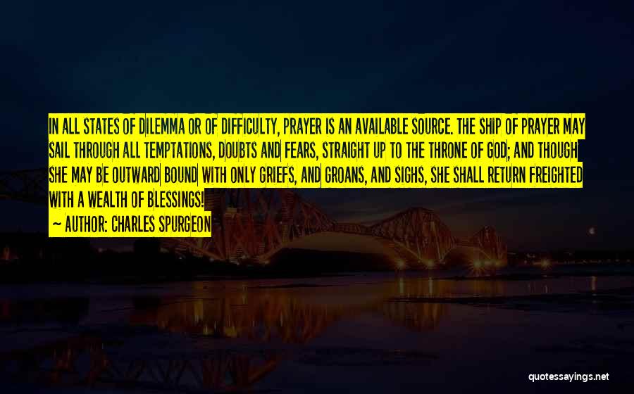 Charles Spurgeon Quotes: In All States Of Dilemma Or Of Difficulty, Prayer Is An Available Source. The Ship Of Prayer May Sail Through