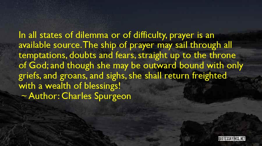 Charles Spurgeon Quotes: In All States Of Dilemma Or Of Difficulty, Prayer Is An Available Source. The Ship Of Prayer May Sail Through
