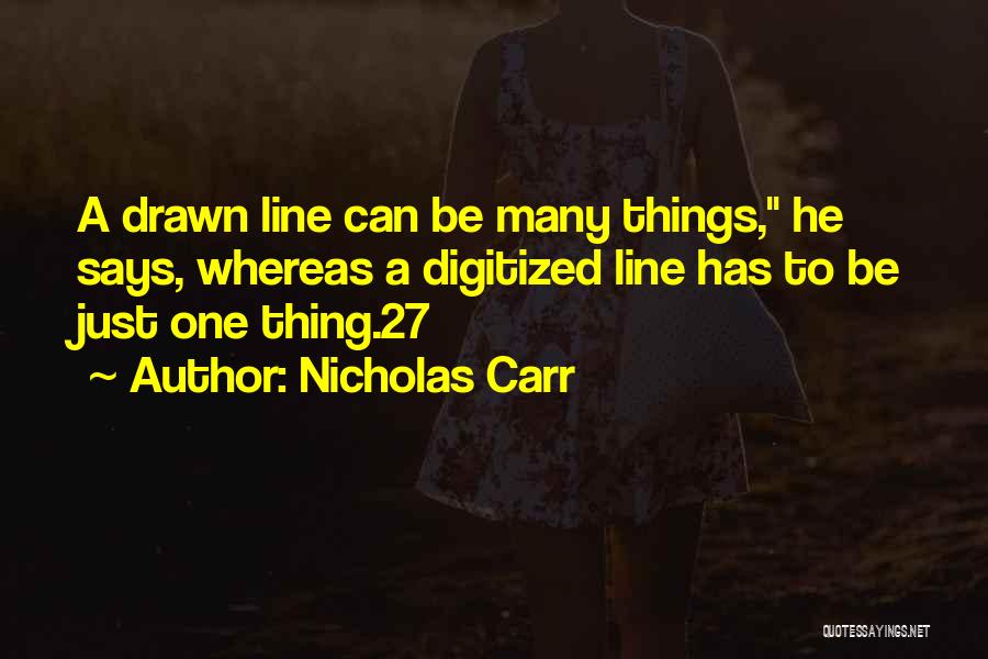 Nicholas Carr Quotes: A Drawn Line Can Be Many Things, He Says, Whereas A Digitized Line Has To Be Just One Thing.27