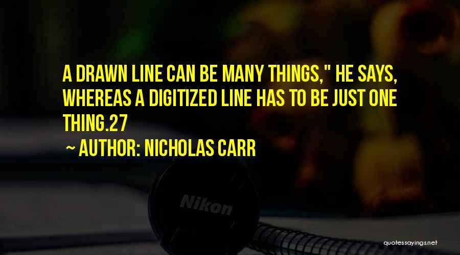 Nicholas Carr Quotes: A Drawn Line Can Be Many Things, He Says, Whereas A Digitized Line Has To Be Just One Thing.27