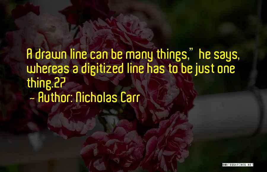 Nicholas Carr Quotes: A Drawn Line Can Be Many Things, He Says, Whereas A Digitized Line Has To Be Just One Thing.27