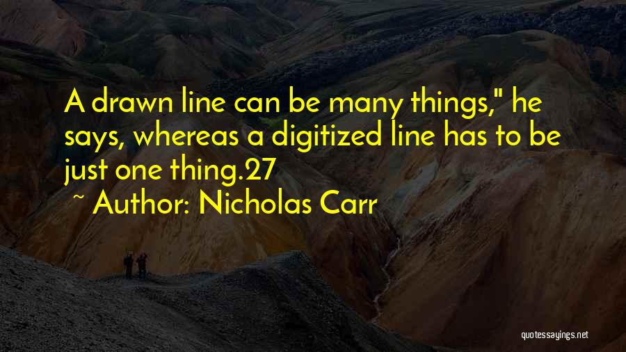 Nicholas Carr Quotes: A Drawn Line Can Be Many Things, He Says, Whereas A Digitized Line Has To Be Just One Thing.27